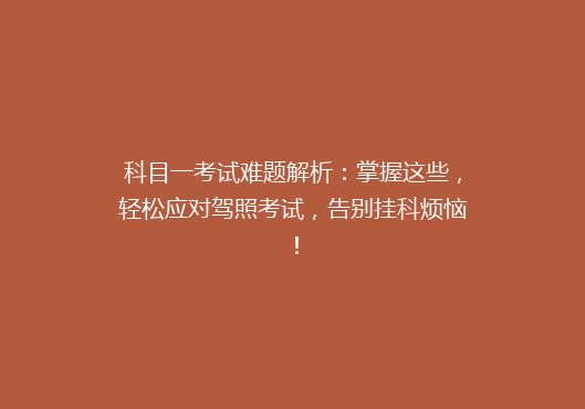 科目一考试难题解析：掌握这些，轻松应对驾照考试，告别挂科烦恼！