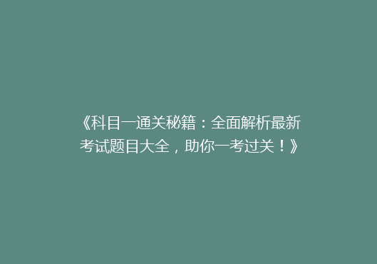 《科目一通关秘籍：全面解析最新考试题目大全，助你一考过关！》