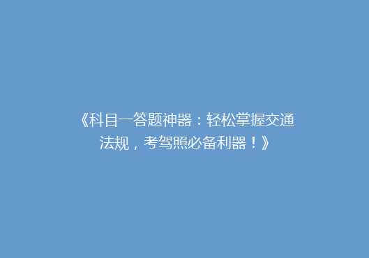 《科目一答题神器：轻松掌握交通法规，考驾照必备利器！》