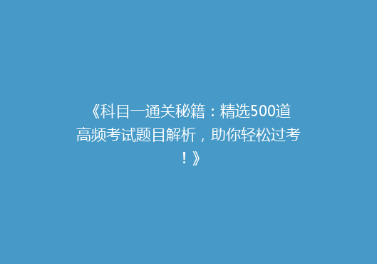 《科目一通关秘籍：精选500道高频考试题目解析，助你轻松过考！》