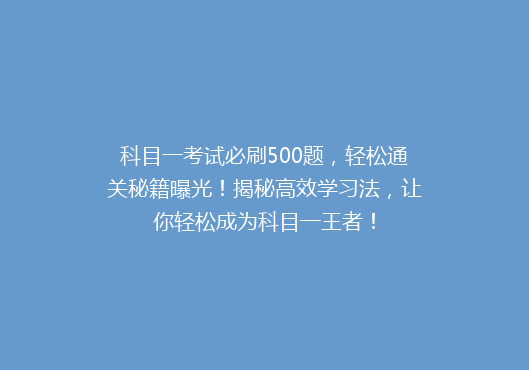科目一考试必刷500题，轻松通关秘籍曝光！揭秘高效学习法，让你轻松成为科目一王者！