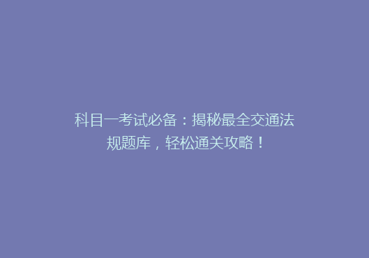 科目一考试必备：揭秘最全交通法规题库，轻松通关攻略！