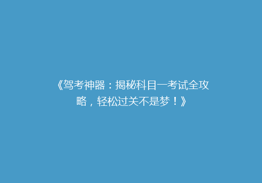 《驾考神器：揭秘科目一考试全攻略，轻松过关不是梦！》