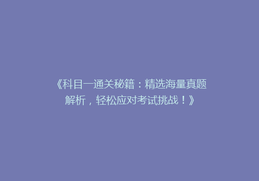 《科目一通关秘籍：精选海量真题解析，轻松应对考试挑战！》