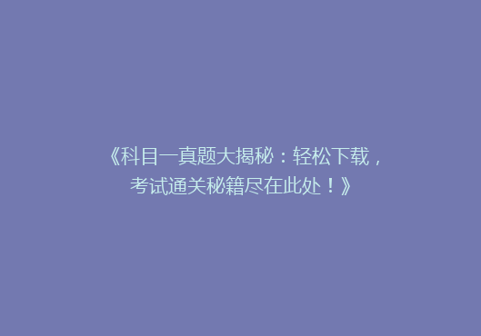 《科目一真题大揭秘：轻松下载，考试通关秘籍尽在此处！》