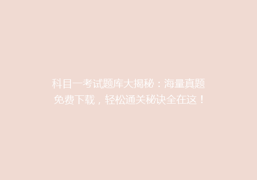 科目一考试题库大揭秘：海量真题免费下载，轻松通关秘诀全在这！