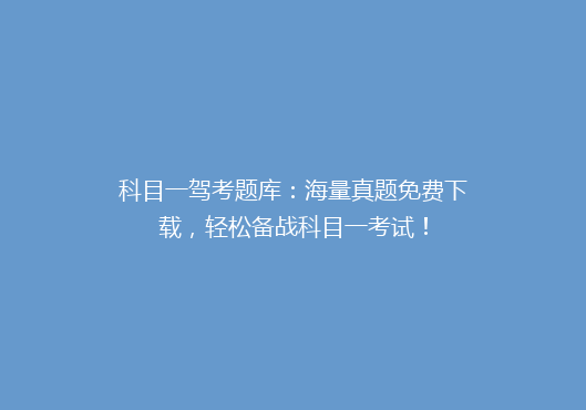 科目一驾考题库：海量真题免费下载，轻松备战科目一考试！