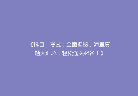 《科目一考试：全面揭秘，海量真题大汇总，轻松通关必备！》