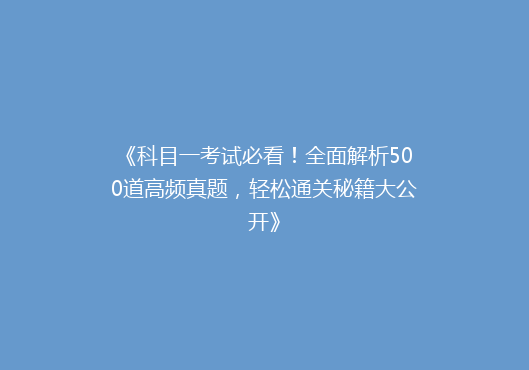 《科目一考试必看！全面解析500道高频真题，轻松通关秘籍大公开》