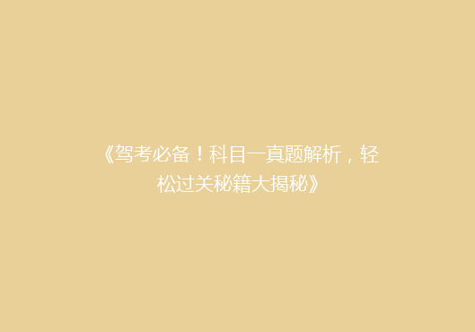 《驾考必备！科目一真题解析，轻松过关秘籍大揭秘》