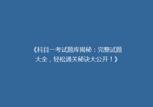 《科目一考试题库揭秘：完整试题大全，轻松通关秘诀大公开！》