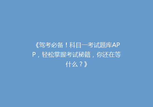 《驾考必备！科目一考试题库APP，轻松掌握考试秘籍，你还在等什么？》