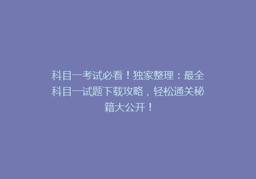 科目一考试必看！独家整理：最全科目一试题下载攻略，轻松通关秘籍大公开！