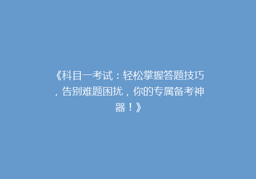 《科目一考试：轻松掌握答题技巧，告别难题困扰，你的专属备考神器！》