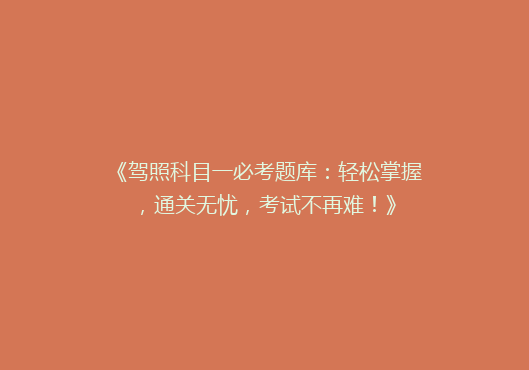《驾照科目一必考题库：轻松掌握，通关无忧，考试不再难！》