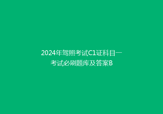 2024年驾照考试C1证科目一考试必刷题库及答案B