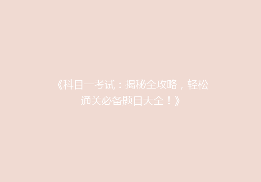 《科目一考试：揭秘全攻略，轻松通关必备题目大全！》