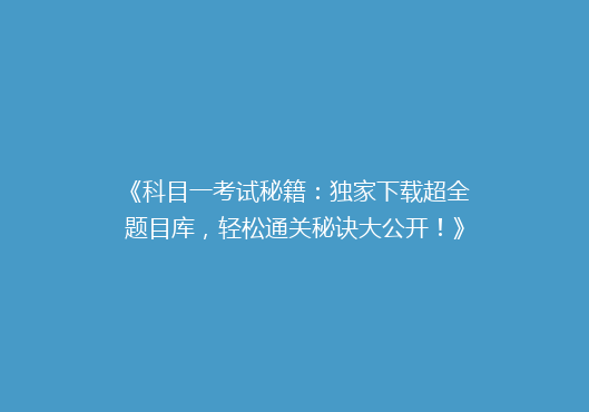 《科目一考试秘籍：独家下载超全题目库，轻松通关秘诀大公开！》