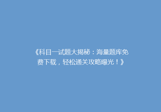 《科目一试题大揭秘：海量题库免费下载，轻松通关攻略曝光！》