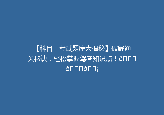 【科目一考试题库大揭秘】破解通关秘诀，轻松掌握驾考知识点！🚗📚💡