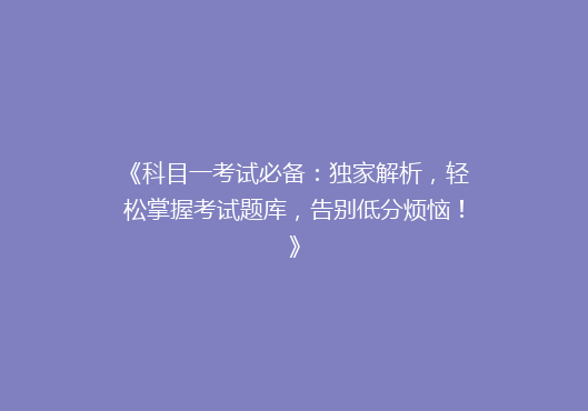 《科目一考试必备：独家解析，轻松掌握考试题库，告别低分烦恼！》