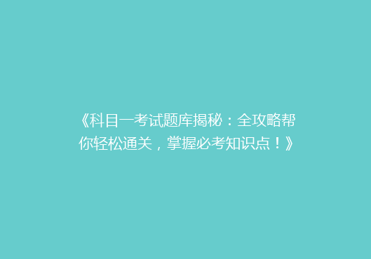 《科目一考试题库揭秘：全攻略帮你轻松通关，掌握必考知识点！》