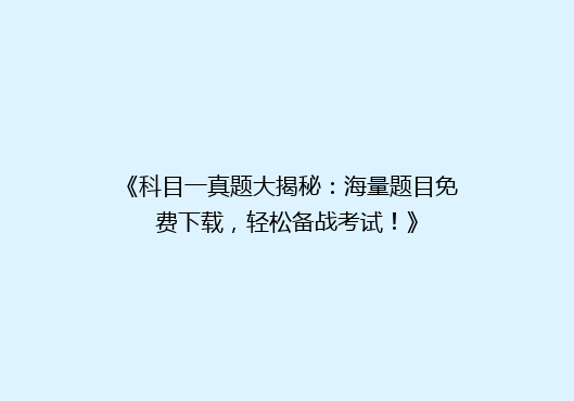 《科目一真题大揭秘：海量题目免费下载，轻松备战考试！》