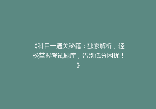 《科目一通关秘籍：独家解析，轻松掌握考试题库，告别低分困扰！》