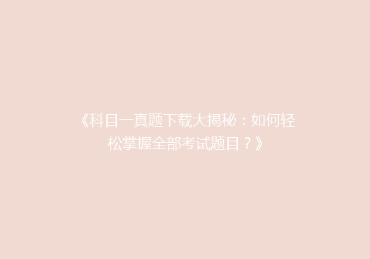 《科目一真题下载大揭秘：如何轻松掌握全部考试题目？》