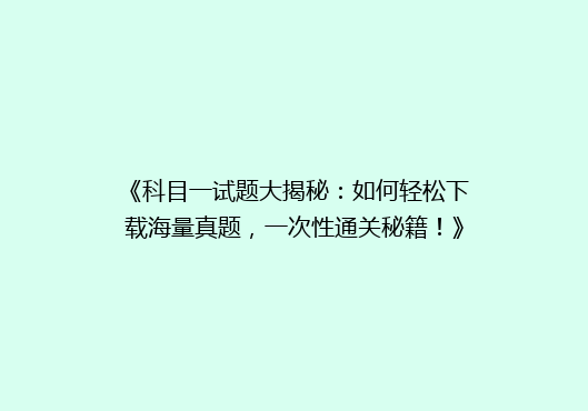 《科目一试题大揭秘：如何轻松下载海量真题，一次性通关秘籍！》