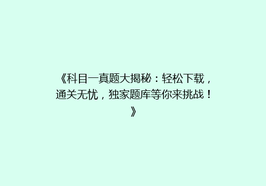 《科目一真题大揭秘：轻松下载，通关无忧，独家题库等你来挑战！》