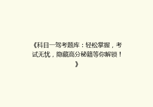 《科目一驾考题库：轻松掌握，考试无忧，隐藏高分秘籍等你解锁！》