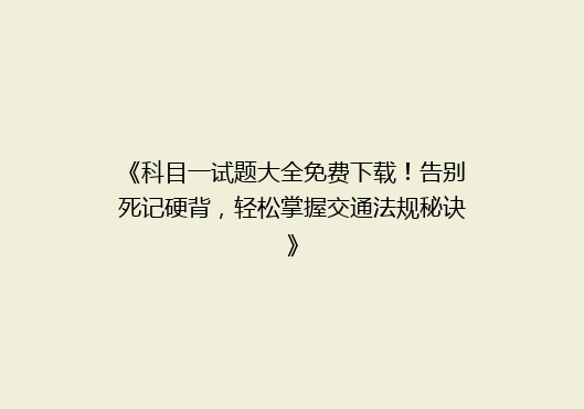《科目一试题大全免费下载！告别死记硬背，轻松掌握交通法规秘诀》