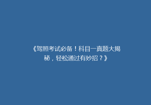 《驾照考试必备！科目一真题大揭秘，轻松通过有妙招？》