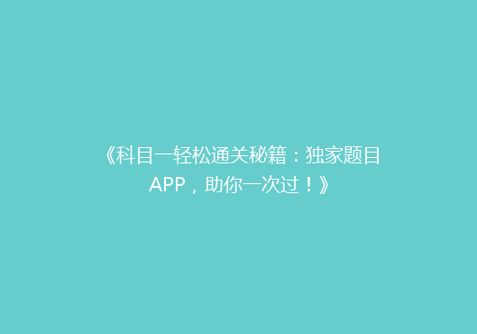 《科目一轻松通关秘籍：独家题目APP，助你一次过！》