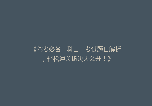 《驾考必备！科目一考试题目解析，轻松通关秘诀大公开！》