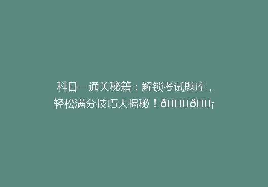 科目一通关秘籍：解锁考试题库，轻松满分技巧大揭秘！🔑💡