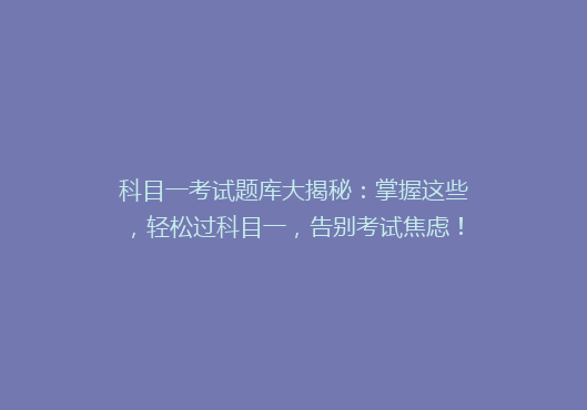 科目一考试题库大揭秘：掌握这些，轻松过科目一，告别考试焦虑！