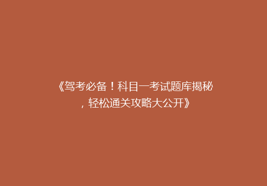 《驾考必备！科目一考试题库揭秘，轻松通关攻略大公开》