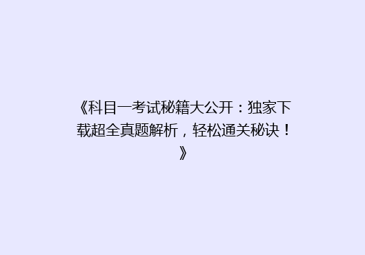《科目一考试秘籍大公开：独家下载超全真题解析，轻松通关秘诀！》