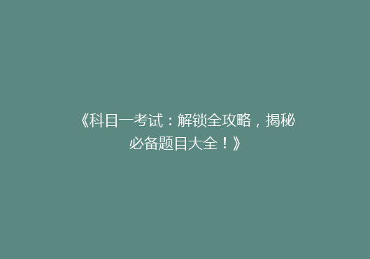 《科目一考试：解锁全攻略，揭秘必备题目大全！》