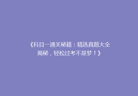 《科目一通关秘籍：精选真题大全揭秘，轻松过考不是梦！》