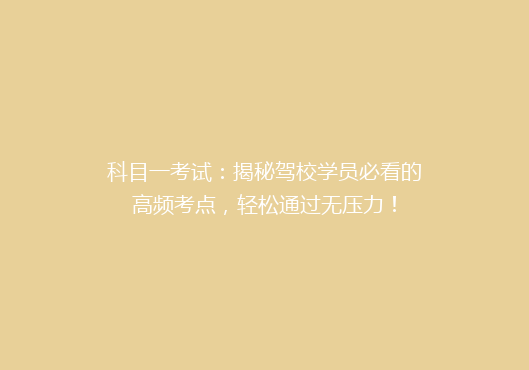 科目一考试：揭秘驾校学员必看的高频考点，轻松通过无压力！