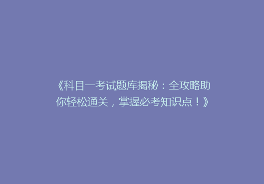 《科目一考试题库揭秘：全攻略助你轻松通关，掌握必考知识点！》