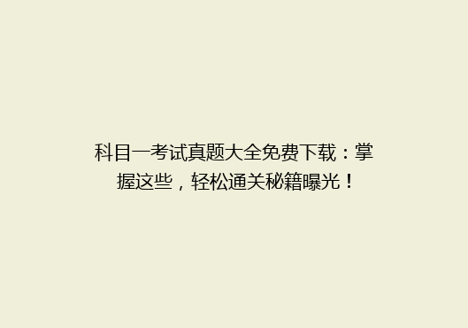 科目一考试真题大全免费下载：掌握这些，轻松通关秘籍曝光！