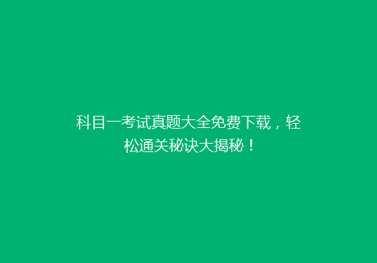 科目一考试真题大全免费下载，轻松通关秘诀大揭秘！