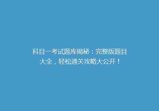 科目一考试题库揭秘：完整版题目大全，轻松通关攻略大公开！