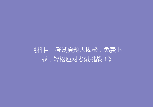 《科目一考试真题大揭秘：免费下载，轻松应对考试挑战！》