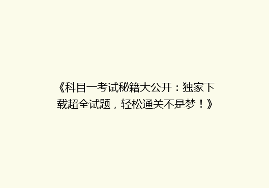 《科目一考试秘籍大公开：独家下载超全试题，轻松通关不是梦！》