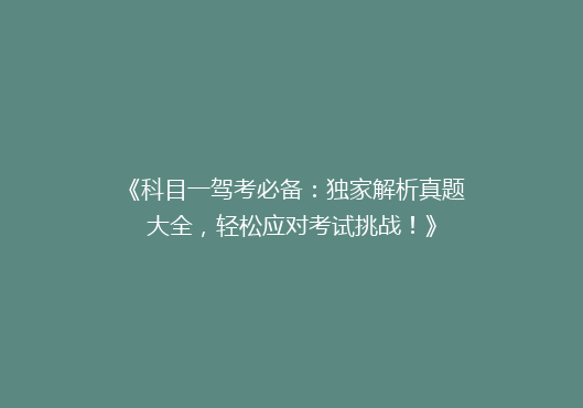 《科目一驾考必备：独家解析真题大全，轻松应对考试挑战！》